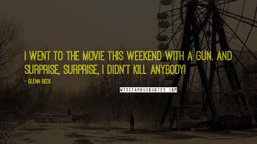 Glenn Beck Quotes: I went to the movie this weekend with a gun. And surprise, surprise, I didn't kill anybody!