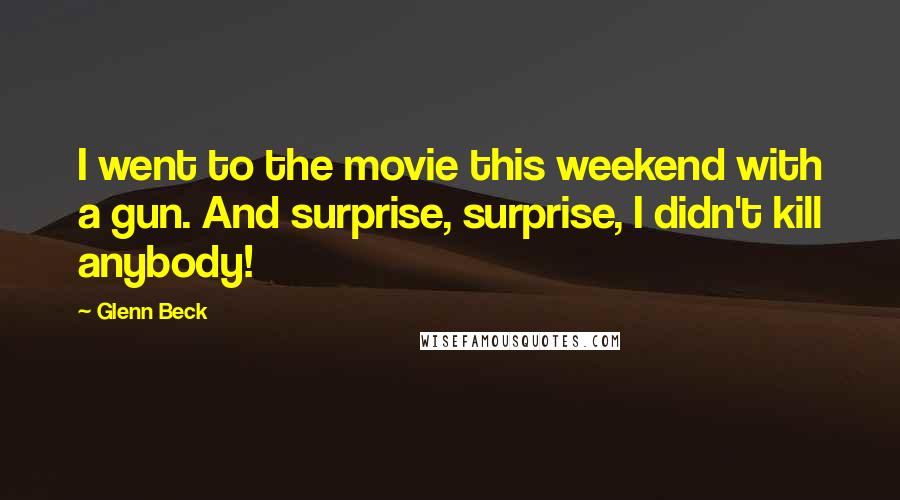 Glenn Beck Quotes: I went to the movie this weekend with a gun. And surprise, surprise, I didn't kill anybody!