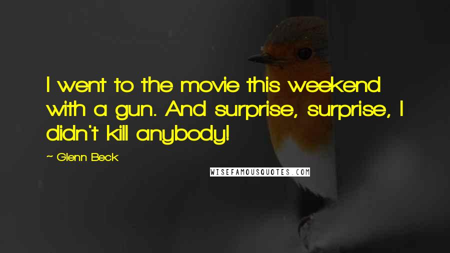 Glenn Beck Quotes: I went to the movie this weekend with a gun. And surprise, surprise, I didn't kill anybody!