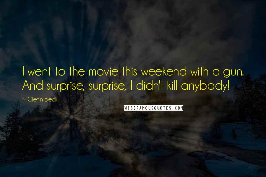 Glenn Beck Quotes: I went to the movie this weekend with a gun. And surprise, surprise, I didn't kill anybody!