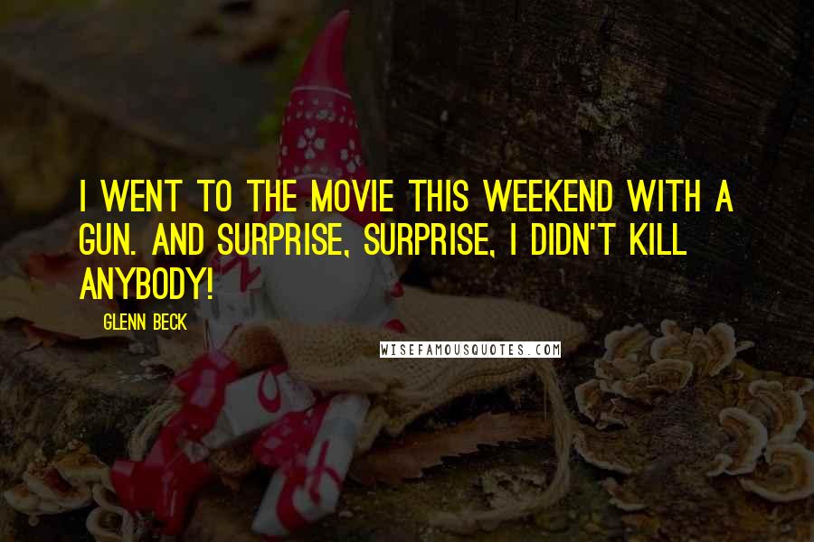 Glenn Beck Quotes: I went to the movie this weekend with a gun. And surprise, surprise, I didn't kill anybody!