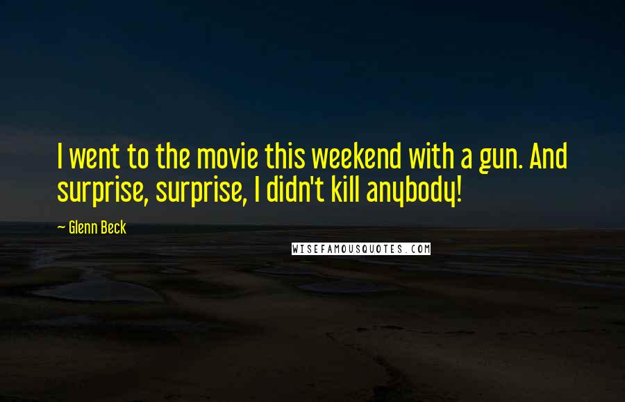 Glenn Beck Quotes: I went to the movie this weekend with a gun. And surprise, surprise, I didn't kill anybody!