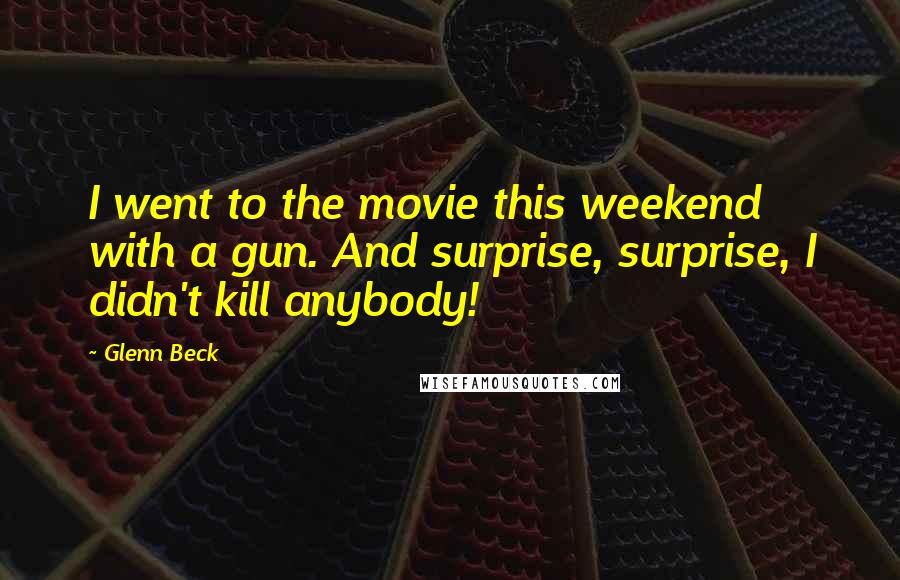 Glenn Beck Quotes: I went to the movie this weekend with a gun. And surprise, surprise, I didn't kill anybody!