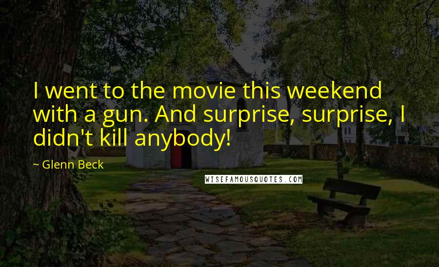 Glenn Beck Quotes: I went to the movie this weekend with a gun. And surprise, surprise, I didn't kill anybody!