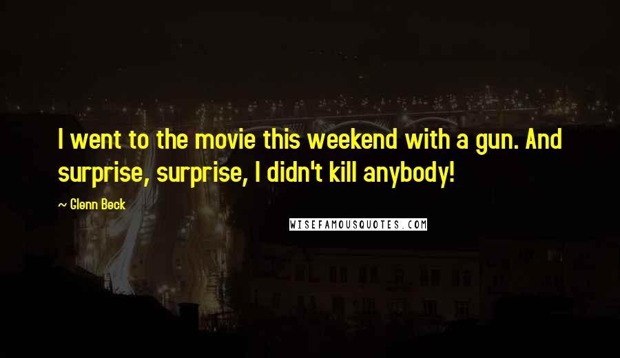 Glenn Beck Quotes: I went to the movie this weekend with a gun. And surprise, surprise, I didn't kill anybody!