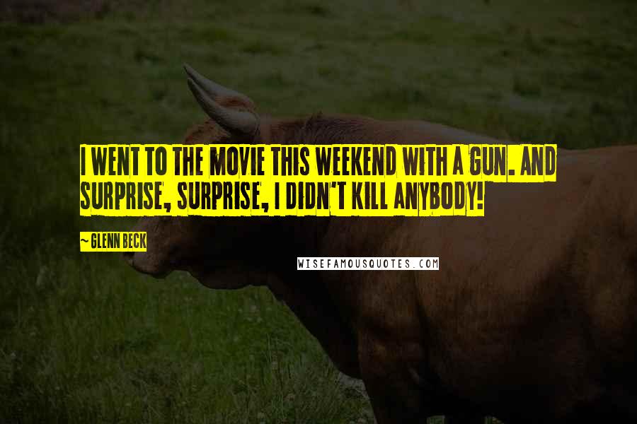 Glenn Beck Quotes: I went to the movie this weekend with a gun. And surprise, surprise, I didn't kill anybody!