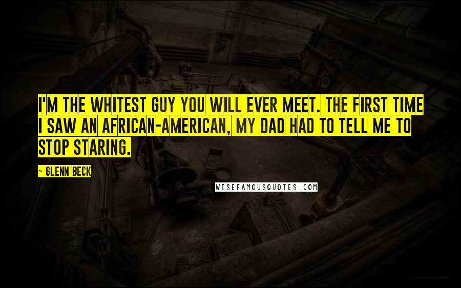 Glenn Beck Quotes: I'm the whitest guy you will ever meet. The first time I saw an African-American, my dad had to tell me to stop staring.