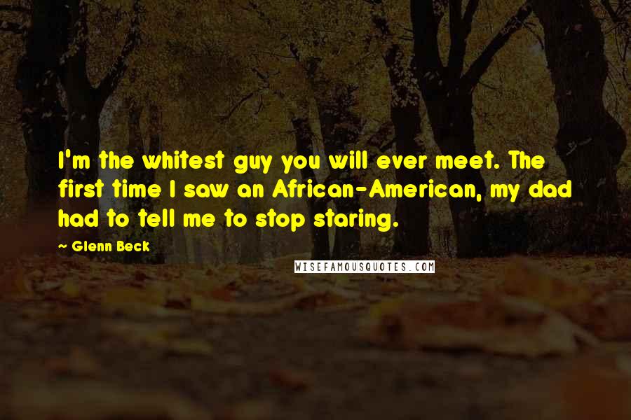 Glenn Beck Quotes: I'm the whitest guy you will ever meet. The first time I saw an African-American, my dad had to tell me to stop staring.