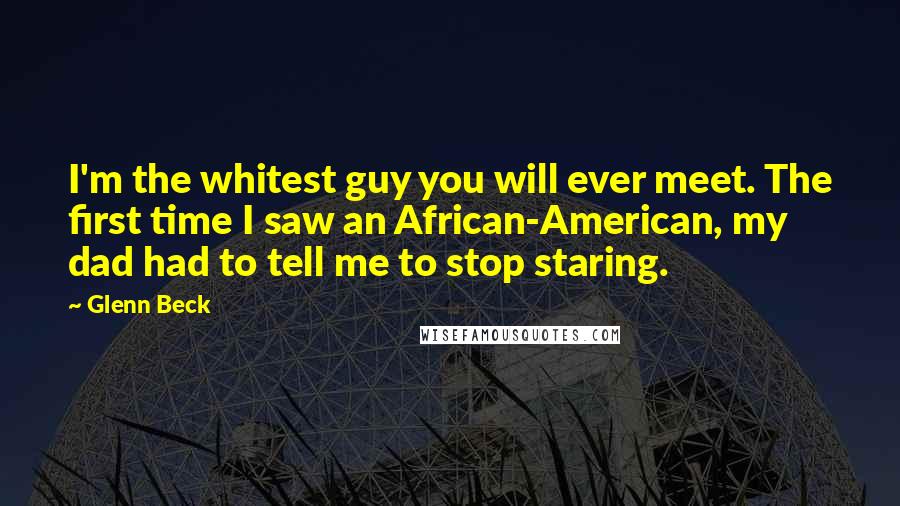 Glenn Beck Quotes: I'm the whitest guy you will ever meet. The first time I saw an African-American, my dad had to tell me to stop staring.