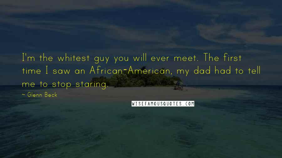 Glenn Beck Quotes: I'm the whitest guy you will ever meet. The first time I saw an African-American, my dad had to tell me to stop staring.