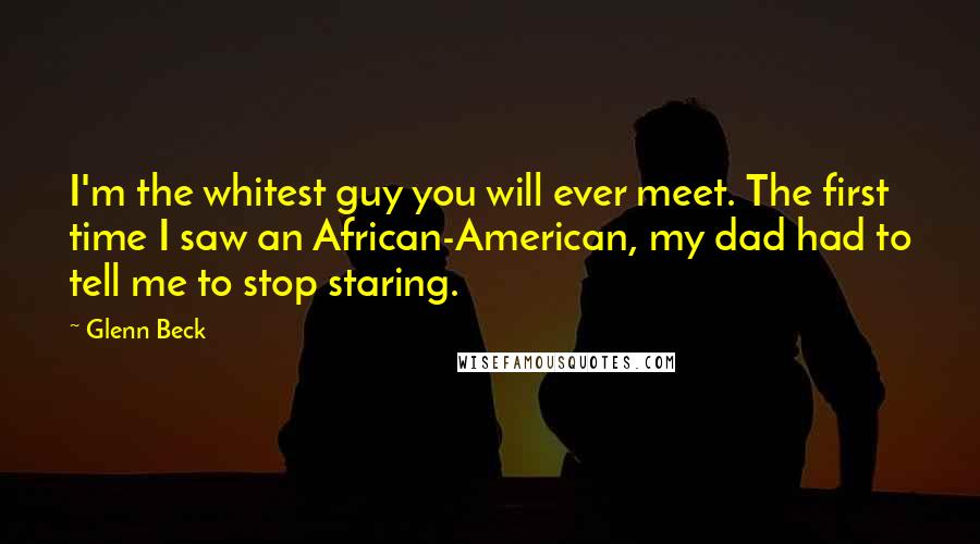Glenn Beck Quotes: I'm the whitest guy you will ever meet. The first time I saw an African-American, my dad had to tell me to stop staring.