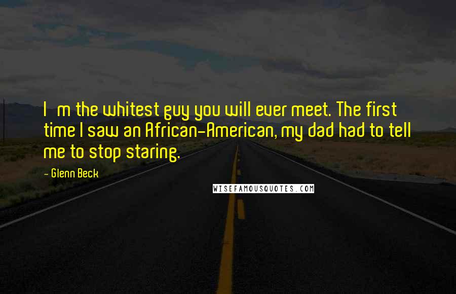 Glenn Beck Quotes: I'm the whitest guy you will ever meet. The first time I saw an African-American, my dad had to tell me to stop staring.