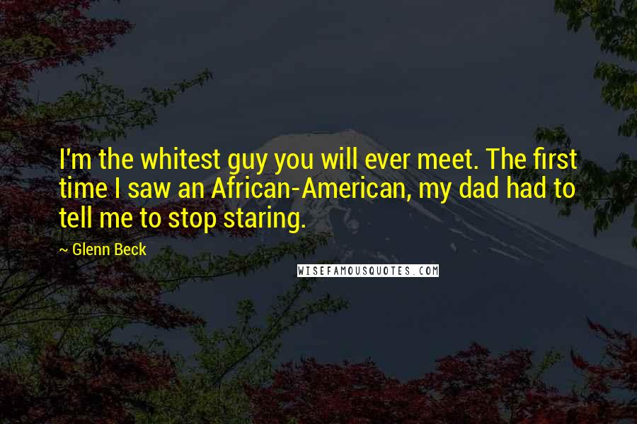 Glenn Beck Quotes: I'm the whitest guy you will ever meet. The first time I saw an African-American, my dad had to tell me to stop staring.