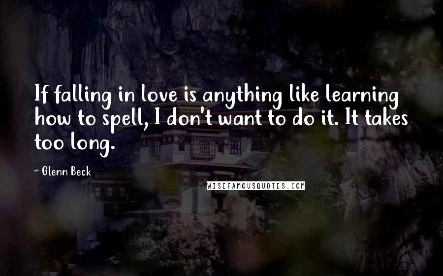 Glenn Beck Quotes: If falling in love is anything like learning how to spell, I don't want to do it. It takes too long.
