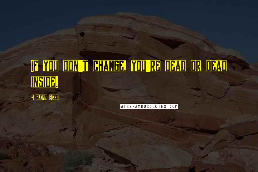 Glenn Beck Quotes: If you don't change, you're dead or dead inside.