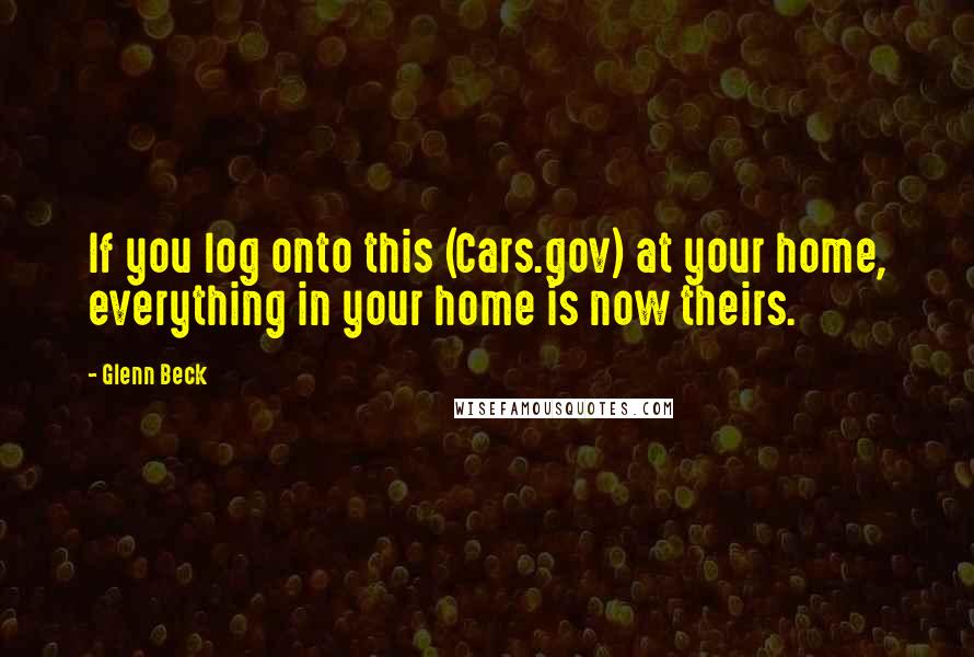 Glenn Beck Quotes: If you log onto this (Cars.gov) at your home, everything in your home is now theirs.
