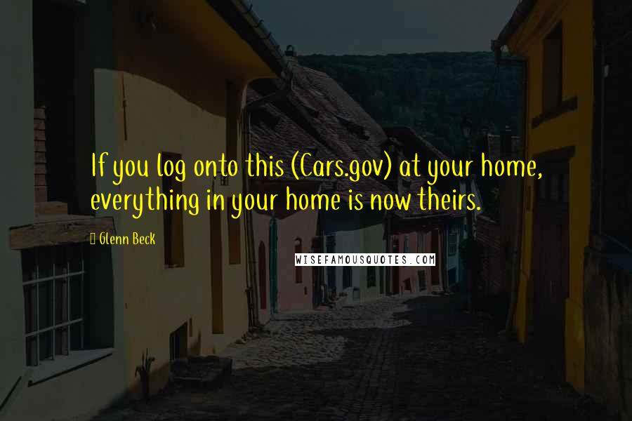 Glenn Beck Quotes: If you log onto this (Cars.gov) at your home, everything in your home is now theirs.
