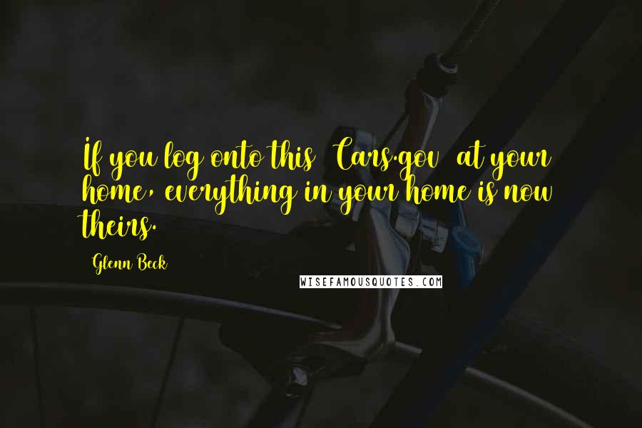 Glenn Beck Quotes: If you log onto this (Cars.gov) at your home, everything in your home is now theirs.