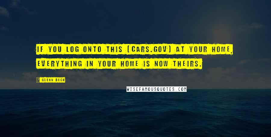Glenn Beck Quotes: If you log onto this (Cars.gov) at your home, everything in your home is now theirs.