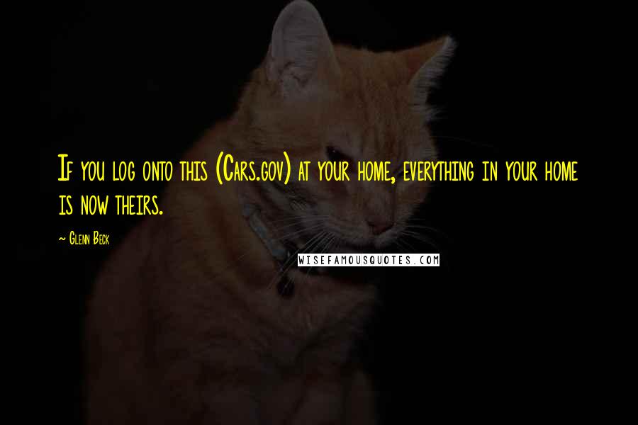 Glenn Beck Quotes: If you log onto this (Cars.gov) at your home, everything in your home is now theirs.