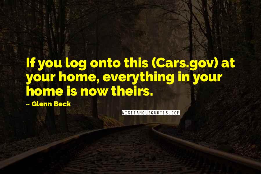 Glenn Beck Quotes: If you log onto this (Cars.gov) at your home, everything in your home is now theirs.