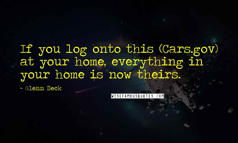 Glenn Beck Quotes: If you log onto this (Cars.gov) at your home, everything in your home is now theirs.