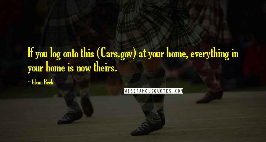 Glenn Beck Quotes: If you log onto this (Cars.gov) at your home, everything in your home is now theirs.