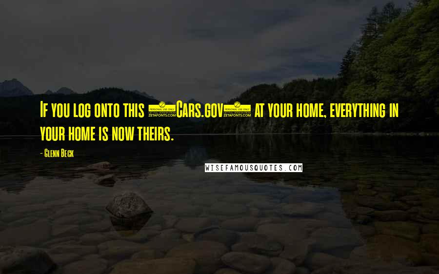 Glenn Beck Quotes: If you log onto this (Cars.gov) at your home, everything in your home is now theirs.