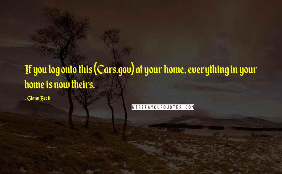 Glenn Beck Quotes: If you log onto this (Cars.gov) at your home, everything in your home is now theirs.