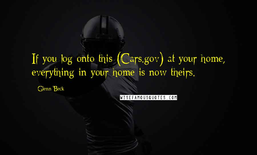 Glenn Beck Quotes: If you log onto this (Cars.gov) at your home, everything in your home is now theirs.