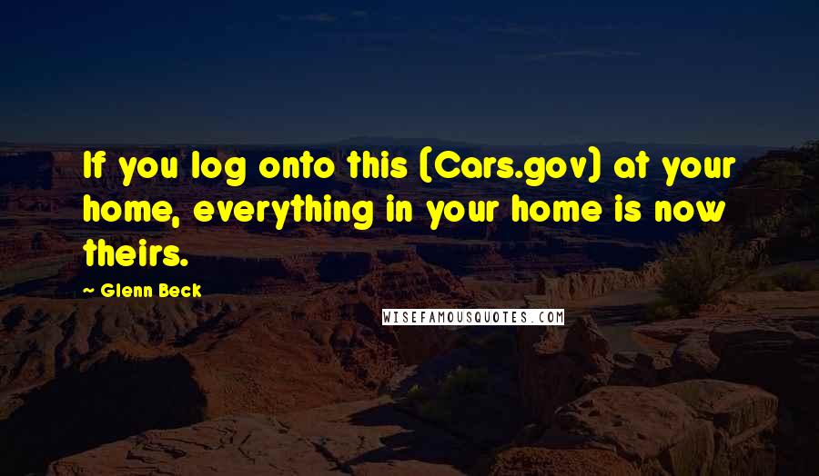 Glenn Beck Quotes: If you log onto this (Cars.gov) at your home, everything in your home is now theirs.