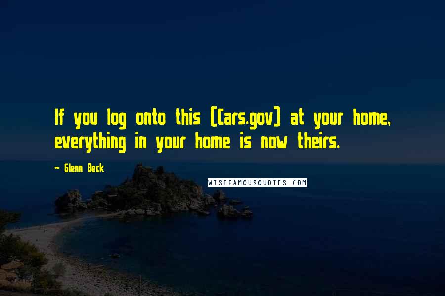 Glenn Beck Quotes: If you log onto this (Cars.gov) at your home, everything in your home is now theirs.