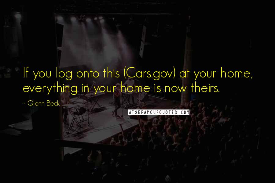Glenn Beck Quotes: If you log onto this (Cars.gov) at your home, everything in your home is now theirs.