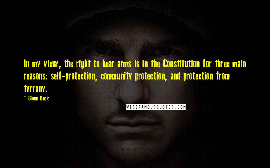 Glenn Beck Quotes: In my view, the right to bear arms is in the Constitution for three main reasons: self-protection, community protection, and protection from tyrrany.