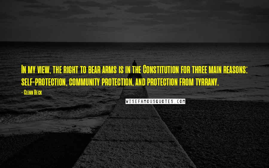 Glenn Beck Quotes: In my view, the right to bear arms is in the Constitution for three main reasons: self-protection, community protection, and protection from tyrrany.