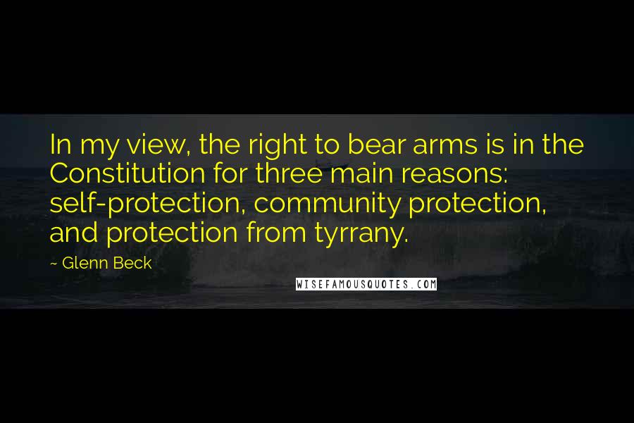 Glenn Beck Quotes: In my view, the right to bear arms is in the Constitution for three main reasons: self-protection, community protection, and protection from tyrrany.