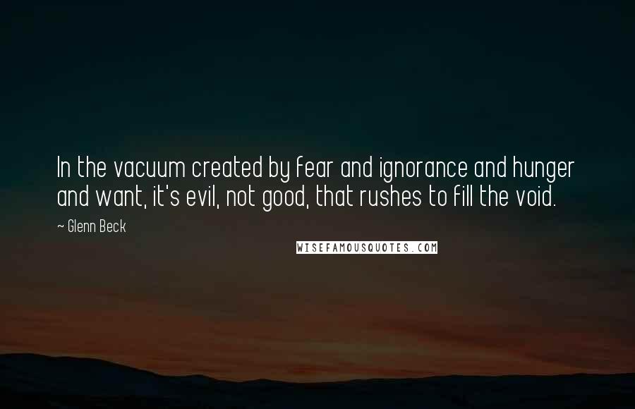 Glenn Beck Quotes: In the vacuum created by fear and ignorance and hunger and want, it's evil, not good, that rushes to fill the void.