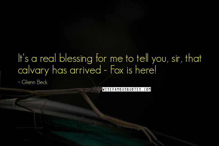 Glenn Beck Quotes: It's a real blessing for me to tell you, sir, that calvary has arrived - Fox is here!