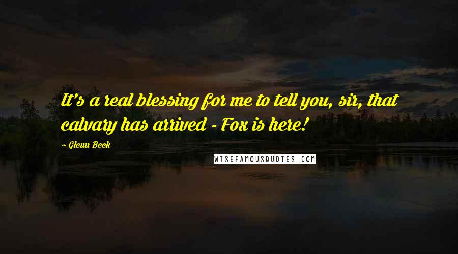 Glenn Beck Quotes: It's a real blessing for me to tell you, sir, that calvary has arrived - Fox is here!