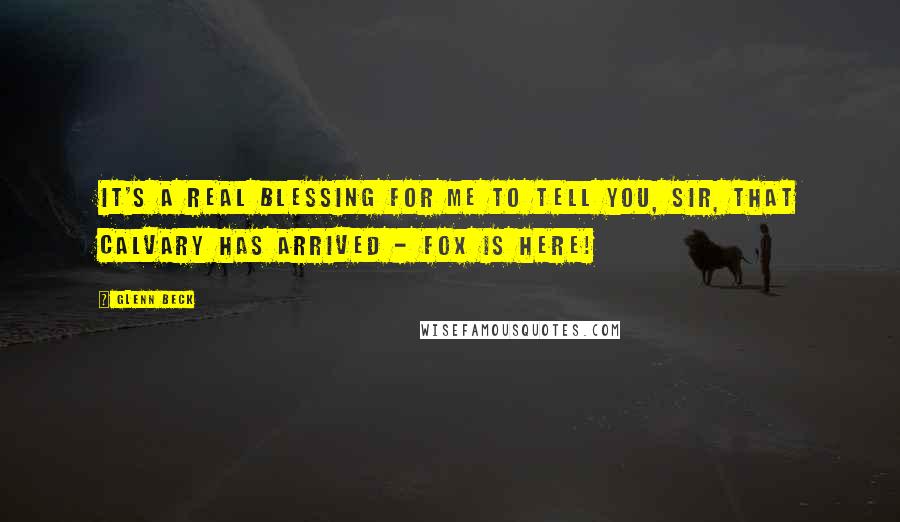 Glenn Beck Quotes: It's a real blessing for me to tell you, sir, that calvary has arrived - Fox is here!