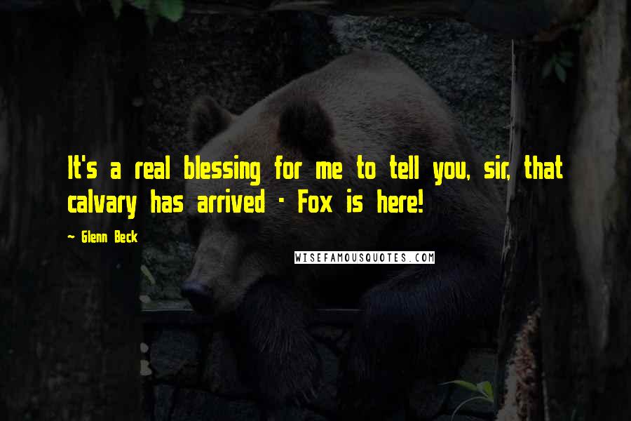 Glenn Beck Quotes: It's a real blessing for me to tell you, sir, that calvary has arrived - Fox is here!