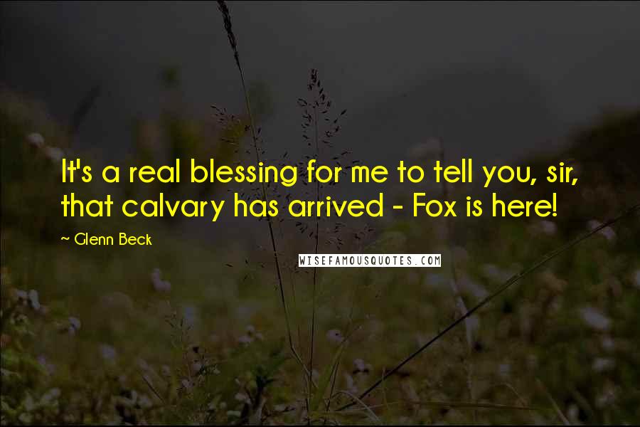 Glenn Beck Quotes: It's a real blessing for me to tell you, sir, that calvary has arrived - Fox is here!