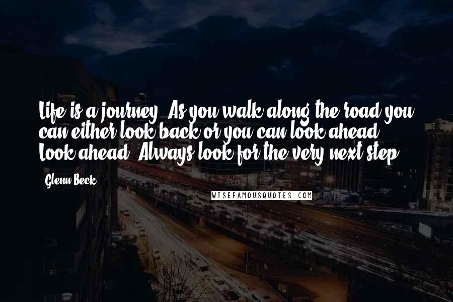 Glenn Beck Quotes: Life is a journey. As you walk along the road you can either look back or you can look ahead ... Look ahead. Always look for the very next step.