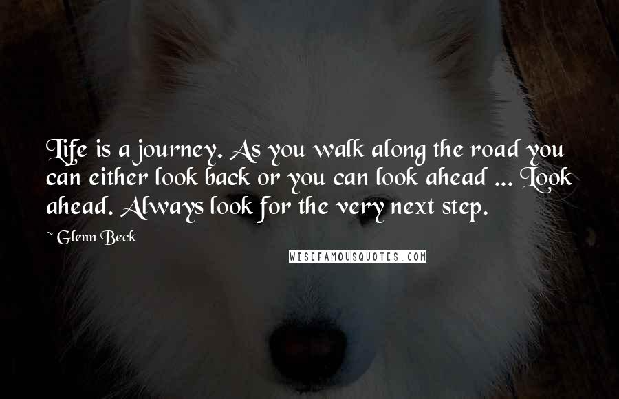 Glenn Beck Quotes: Life is a journey. As you walk along the road you can either look back or you can look ahead ... Look ahead. Always look for the very next step.