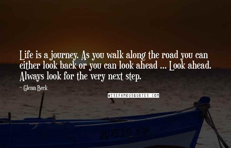 Glenn Beck Quotes: Life is a journey. As you walk along the road you can either look back or you can look ahead ... Look ahead. Always look for the very next step.