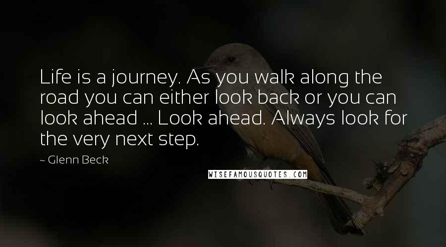 Glenn Beck Quotes: Life is a journey. As you walk along the road you can either look back or you can look ahead ... Look ahead. Always look for the very next step.