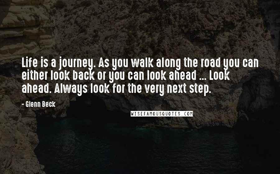 Glenn Beck Quotes: Life is a journey. As you walk along the road you can either look back or you can look ahead ... Look ahead. Always look for the very next step.