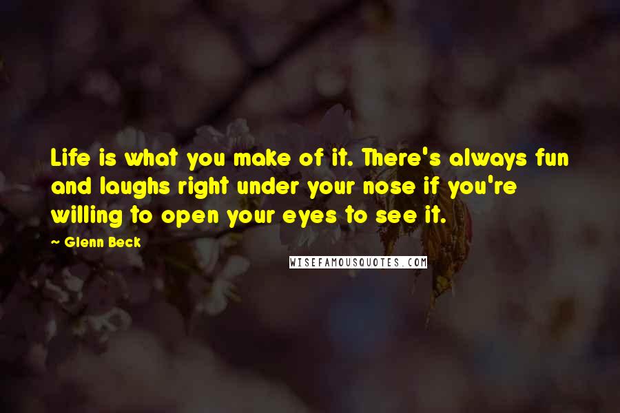 Glenn Beck Quotes: Life is what you make of it. There's always fun and laughs right under your nose if you're willing to open your eyes to see it.