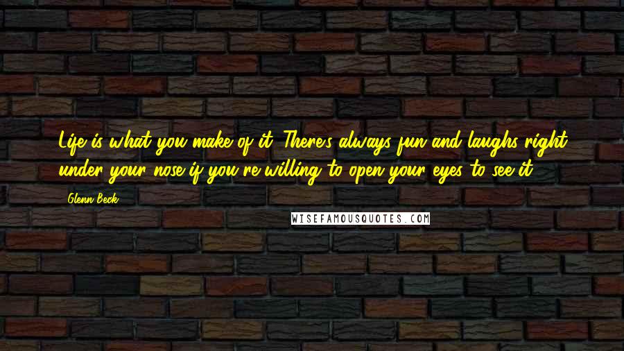 Glenn Beck Quotes: Life is what you make of it. There's always fun and laughs right under your nose if you're willing to open your eyes to see it.