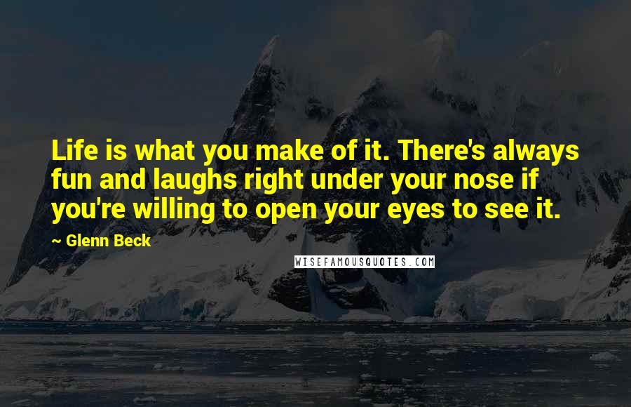 Glenn Beck Quotes: Life is what you make of it. There's always fun and laughs right under your nose if you're willing to open your eyes to see it.